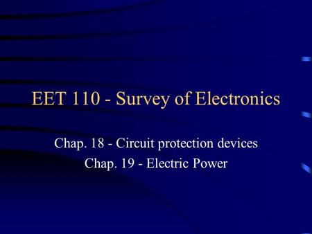 EET 110 - Survey of Electronics Chap. 18 - Circuit protection devices Chap. 19 - Electric Power.