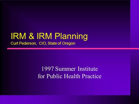 IRM & IRM Planning Curt Pederson, CIO, State of Oregon 1997 Summer Institute for Public Health Practice.