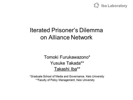 Iba Laboratory Iterated Prisoner’s Dilemma on Alliance Network Tomoki Furukawazono* Yusuke Takada** Takashi Iba** *Graduate School of Media and Governance,