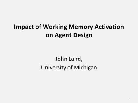 Impact of Working Memory Activation on Agent Design John Laird, University of Michigan 1.