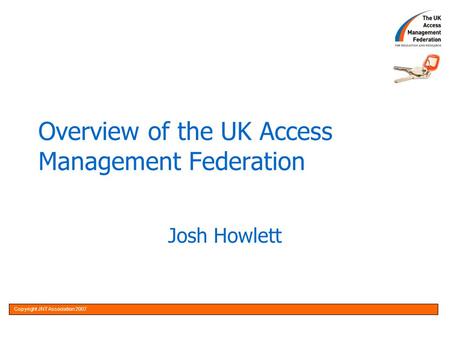 Copyright JNT Association 20051OptionalCopyright JNT Association 2007 Overview of the UK Access Management Federation Josh Howlett.