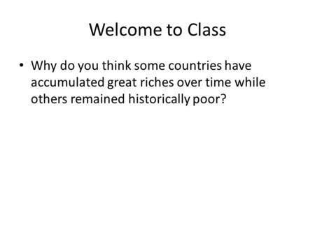 Welcome to Class Why do you think some countries have accumulated great riches over time while others remained historically poor?