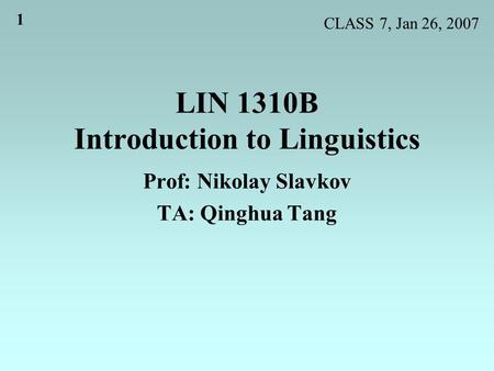 1 LIN 1310B Introduction to Linguistics Prof: Nikolay Slavkov TA: Qinghua Tang CLASS 7, Jan 26, 2007.