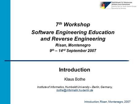 Introduction, Risan, Montenegro, 2007 Introduction 7 th Workshop Software Engineering Education and Reverse Engineering Risan, Montenegro 9 th – 14 rd.