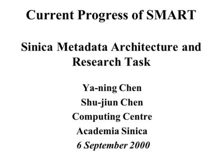 Current Progress of SMART Sinica Metadata Architecture and Research Task Ya-ning Chen Shu-jiun Chen Computing Centre Academia Sinica 6 September 2000.