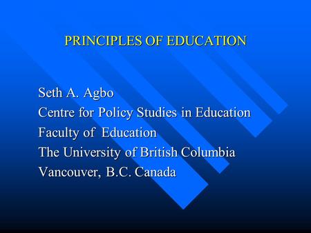 PRINCIPLES OF EDUCATION  Seth A. Agbo  Centre for Policy Studies in Education  Faculty of Education  The University of British Columbia  Vancouver,