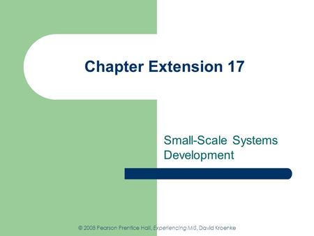 Chapter Extension 17 Small-Scale Systems Development © 2008 Pearson Prentice Hall, Experiencing MIS, David Kroenke.