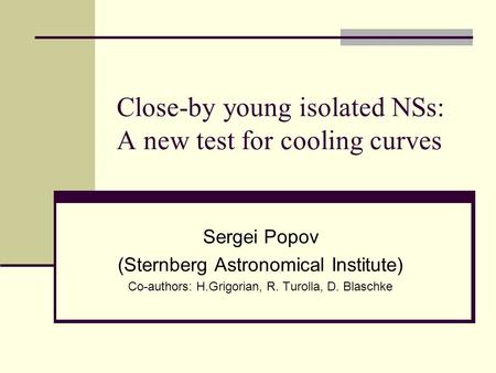 Close-by young isolated NSs: A new test for cooling curves Sergei Popov (Sternberg Astronomical Institute) Co-authors: H.Grigorian, R. Turolla, D. Blaschke.