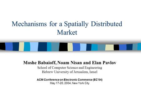 Mechanisms for a Spatially Distributed Market Moshe Babaioff, Noam Nisan and Elan Pavlov School of Computer Science and Engineering Hebrew University of.