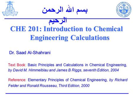 Text Book: Basic Principles and Calculations in Chemical Engineering, by David M. Himmelblau and James B Riggs, seventh Edition, 2004 CHE 201: Introduction.