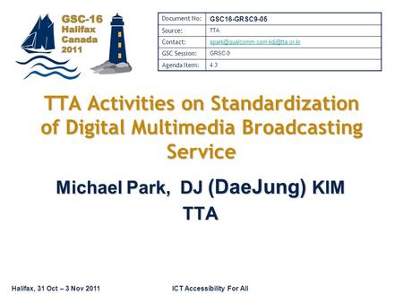 Halifax, 31 Oct – 3 Nov 2011ICT Accessibility For All TTA Activities on Standardization of Digital Multimedia Broadcasting Service Michael Park, DJ (DaeJung)