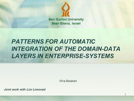 1 PATTERNS FOR AUTOMATIC INTEGRATION OF THE DOMAIN-DATA LAYERS IN ENTERPRISE-SYSTEMS Mira Balaban Joint work with Lior Limonad Ben Gurion University Beer-Sheva,