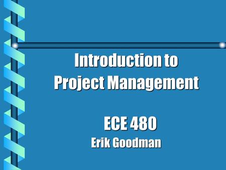 Introduction to Project Management ECE 480 Erik Goodman.