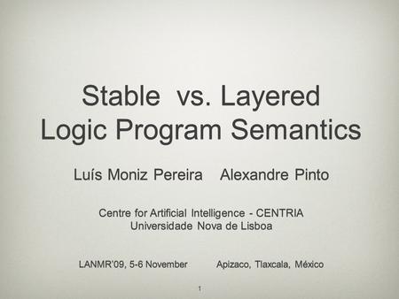 1 Stable vs. Layered Logic Program Semantics Stable vs. Layered Logic Program Semantics Luís Moniz Pereira Alexandre Pinto Centre for Artificial Intelligence.