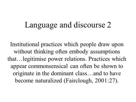 Language and discourse 2 Institutional practices which people draw upon without thinking often embody assumptions that…legitimise power relations. Practices.