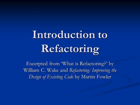 Introduction to Refactoring Excerpted from ‘What is Refactoring?’ by William C. Wake and Refactoring: Improving the Design of Existing Code by Martin Fowler.