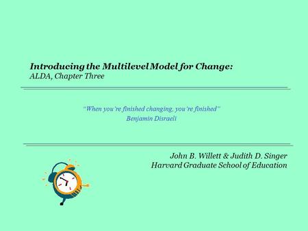 John B. Willett & Judith D. Singer Harvard Graduate School of Education Introducing the Multilevel Model for Change: ALDA, Chapter Three “When you’re finished.