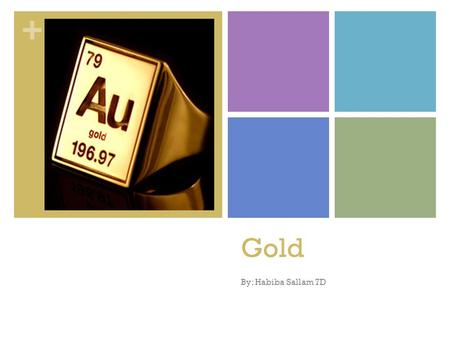 + Gold By: Habiba Sallam 7D. + The Basics Image: Name:Gold Atomic Symbol: Au Atomic Number: 79 Atomic Mass:197 Classification:Metal.