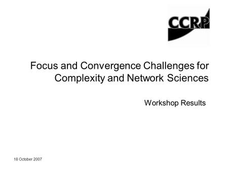 18 October 2007 Focus and Convergence Challenges for Complexity and Network Sciences Workshop Results.