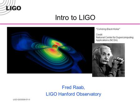 LIGO-G030009-01-W Colliding Black Holes Credit: National Center for Supercomputing Applications (NCSA) Intro to LIGO Fred Raab, LIGO Hanford Observatory.