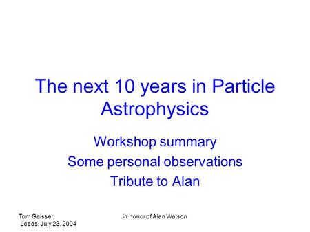 Tom Gaisser, Leeds, July 23, 2004 in honor of Alan Watson The next 10 years in Particle Astrophysics Workshop summary Some personal observations Tribute.