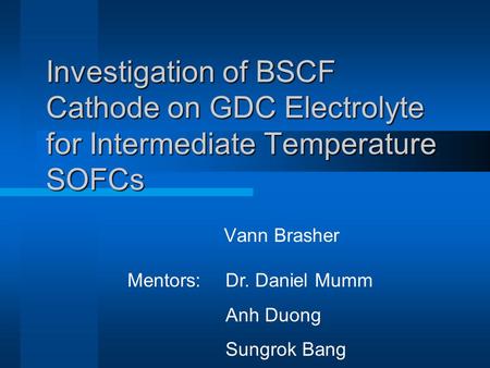 Investigation of BSCF Cathode on GDC Electrolyte for Intermediate Temperature SOFCs Vann Brasher Mentors: Dr. Daniel Mumm Anh Duong Sungrok Bang.