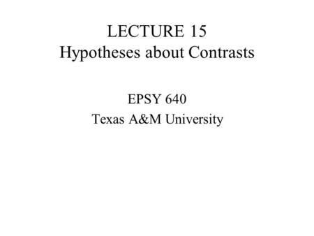 LECTURE 15 Hypotheses about Contrasts EPSY 640 Texas A&M University.