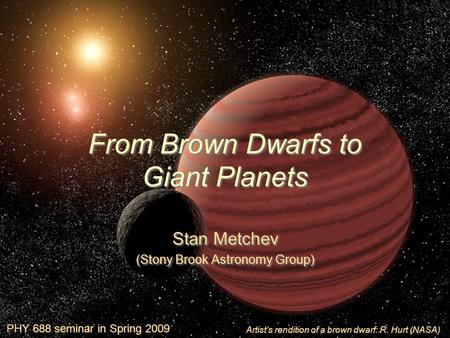 From Brown Dwarfs to Giant Planets Stan Metchev (Stony Brook Astronomy Group) Stan Metchev (Stony Brook Astronomy Group) Artist’s rendition of a brown.