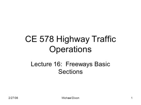 2/27/06Michael Dixon1 CE 578 Highway Traffic Operations Lecture 16: Freeways Basic Sections.