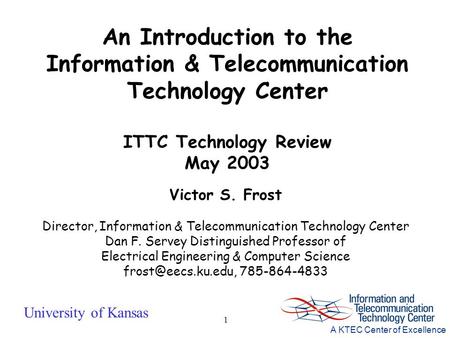University of Kansas A KTEC Center of Excellence 1 Victor S. Frost Director, Information & Telecommunication Technology Center Dan F. Servey Distinguished.