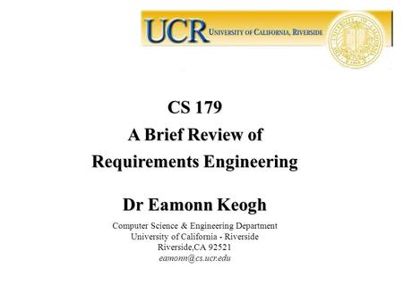 CS 179 A Brief Review of Requirements Engineering Dr Eamonn Keogh Computer Science & Engineering Department University of California - Riverside Riverside,CA.