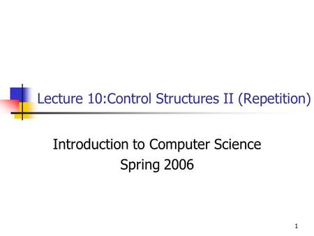 1 Lecture 10:Control Structures II (Repetition) Introduction to Computer Science Spring 2006.
