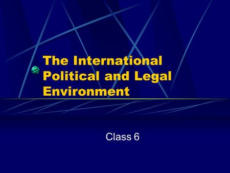 The International Political and Legal Environment Class 6.