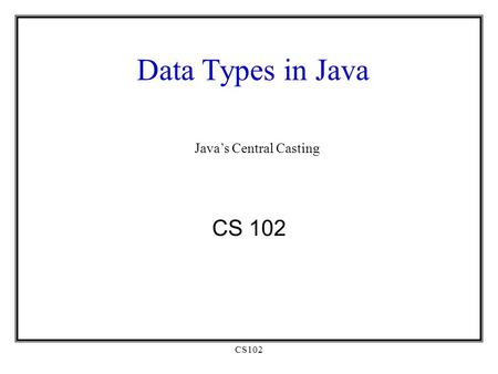CS102 Data Types in Java CS 102 Java’s Central Casting.