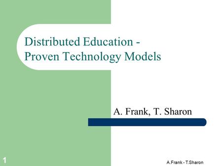 A.Frank - T.Sharon 1 Distributed Education - Proven Technology Models A. Frank, T. Sharon.