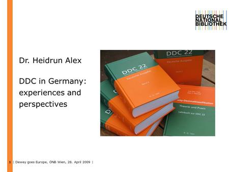 | Dewey goes Europe, ÖNB Wien, 28. April 2009 | 1 DDC in Germany: experiences and perspectives Dr. Heidrun Alex.