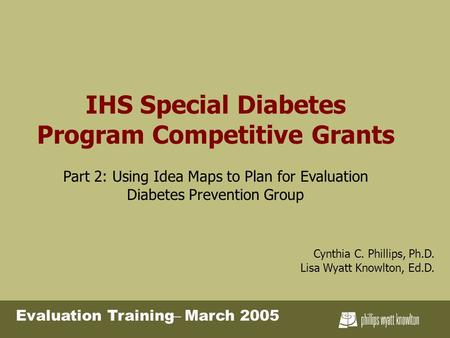IHS Special Diabetes Program Competitive Grants Part 2: Using Idea Maps to Plan for Evaluation Diabetes Prevention Group Cynthia C. Phillips, Ph.D. Lisa.