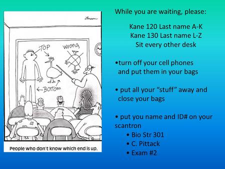 Kane 120 Last name A-K Kane 130 Last name L-Z Sit every other desk turn off your cell phones and put them in your bags put all your “stuff” away and close.