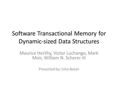 Software Transactional Memory for Dynamic-sized Data Structures Maurice Herlihy, Victor Luchango, Mark Moir, William N. Scherer III Presented by: Irina.