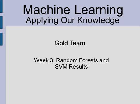Machine Learning Applying Our Knowledge Gold Team Week 3: Random Forests and SVM Results.
