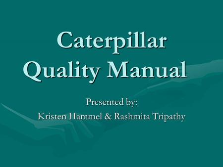 Caterpillar Quality Manual Presented by: Kristen Hammel & Rashmita Tripathy.