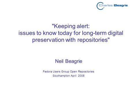 Keeping alert: issues to know today for long-term digital preservation with repositories Neil Beagrie Fedora Users Group Open Repositories Southampton.