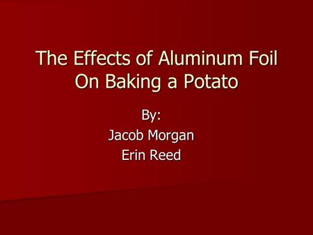 The Effects of Aluminum Foil On Baking a Potato By: Jacob Morgan Erin Reed.