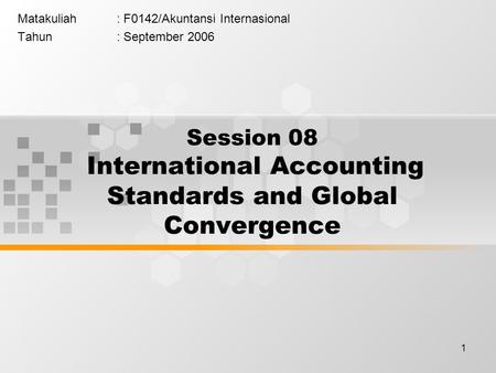 1 Matakuliah: F0142/Akuntansi Internasional Tahun: September 2006 Session 08 International Accounting Standards and Global Convergence.