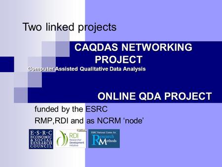 CAQDAS NETWORKING PROJECT ONLINE QDA PROJECT funded by the ESRC RMP,RDI and as NCRM ‘node’ Computer Assisted Qualitative Data Analysis Two linked projects.