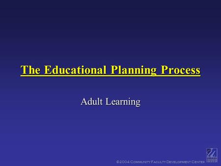 ©2004 Community Faculty Development Center The Educational Planning Process Adult Learning.