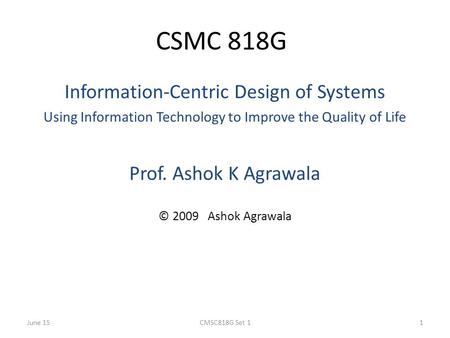 CSMC 818G Information-Centric Design of Systems Using Information Technology to Improve the Quality of Life Prof. Ashok K Agrawala © 2009 Ashok Agrawala.
