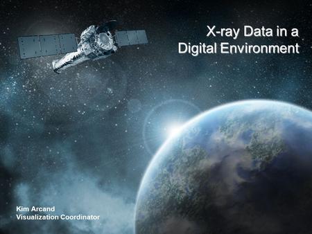CHANDRA X-RAY OBSERVATORY The Universe in a Whole New Light Kim Arcand Visualization Coordinator X-ray Data in a Digital Environment.