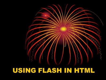 USING FLASH IN HTML Topics Include: What is Flash? Why use Flash? Flash VS Other Methods What are some things I can do with flash? How can I start using.