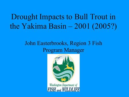 Drought Impacts to Bull Trout in the Yakima Basin – 2001 (2005?) John Easterbrooks, Region 3 Fish Program Manager.